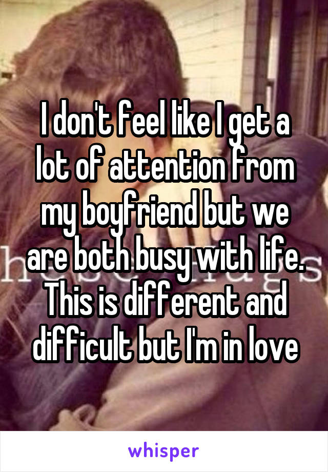 I don't feel like I get a lot of attention from my boyfriend but we are both busy with life. This is different and difficult but I'm in love