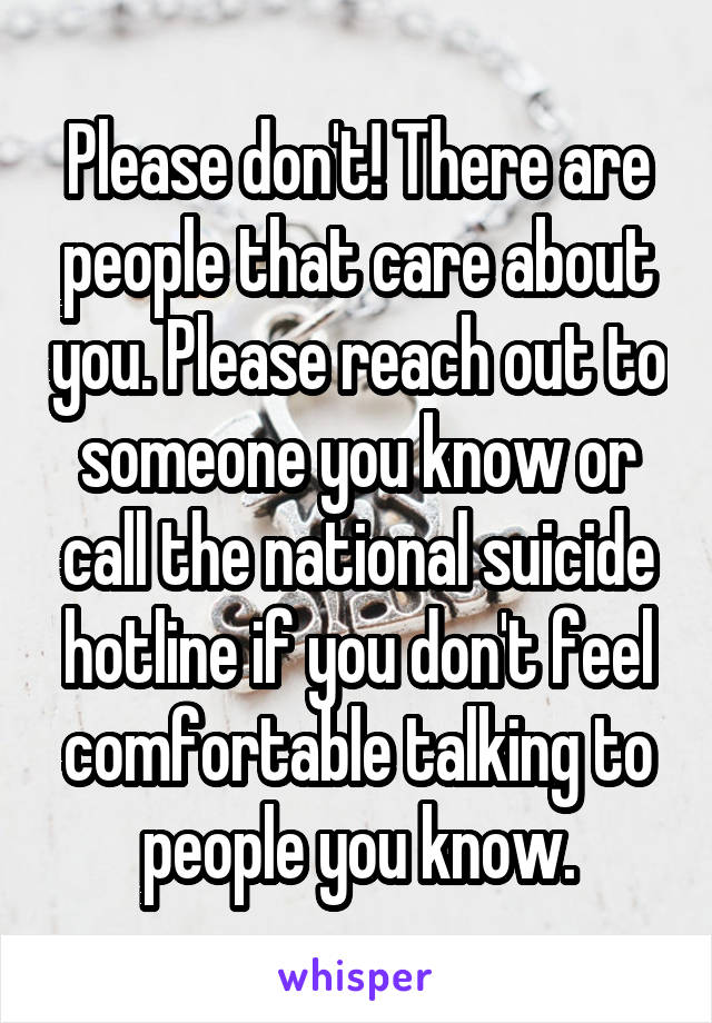 Please don't! There are people that care about you. Please reach out to someone you know or call the national suicide hotline if you don't feel comfortable talking to people you know.
