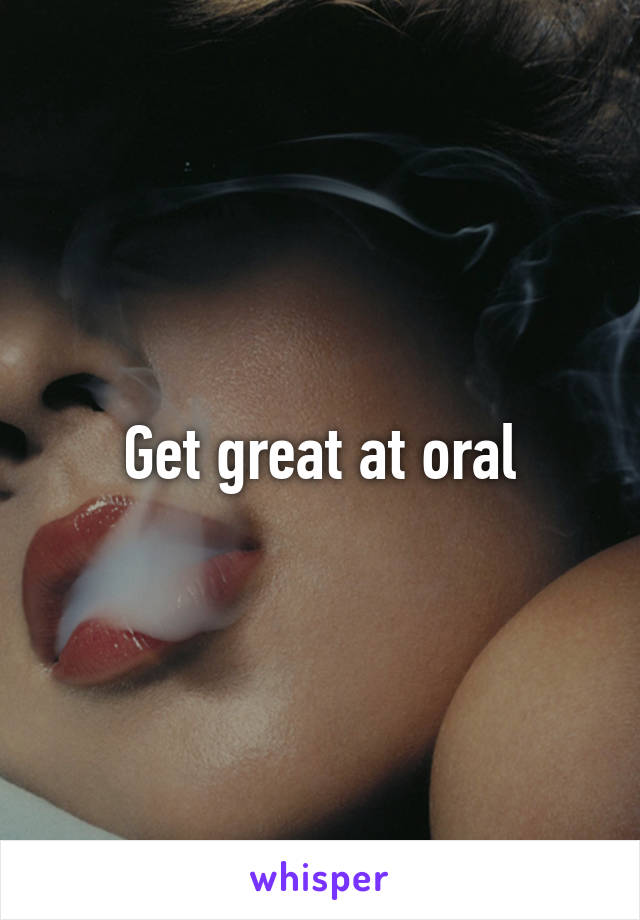 Get great at oral