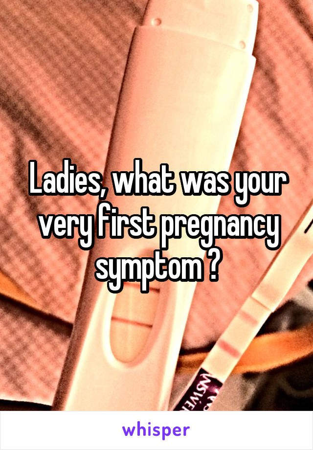 Ladies, what was your very first pregnancy symptom ?