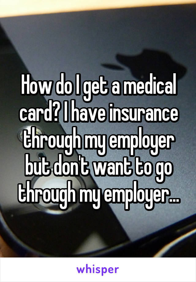 How do I get a medical card? I have insurance through my employer but don't want to go through my employer...