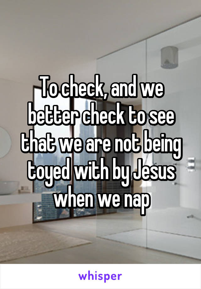 To check, and we better check to see that we are not being toyed with by Jesus when we nap