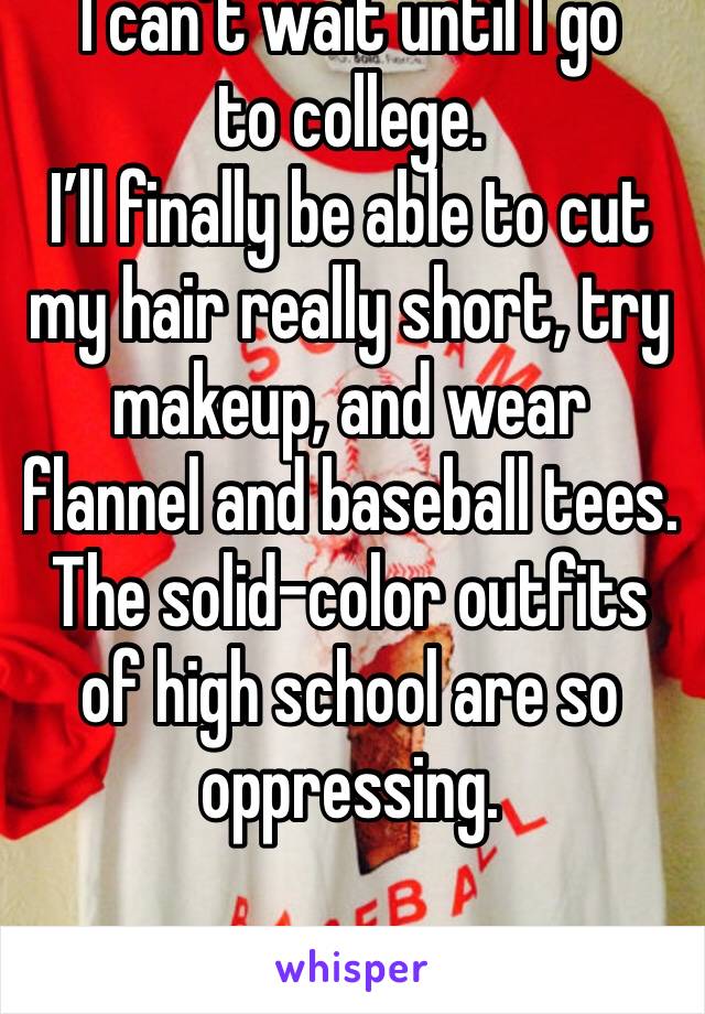 I can’t wait until I go to college.
I’ll finally be able to cut my hair really short, try makeup, and wear flannel and baseball tees. 
The solid-color outfits of high school are so oppressing.