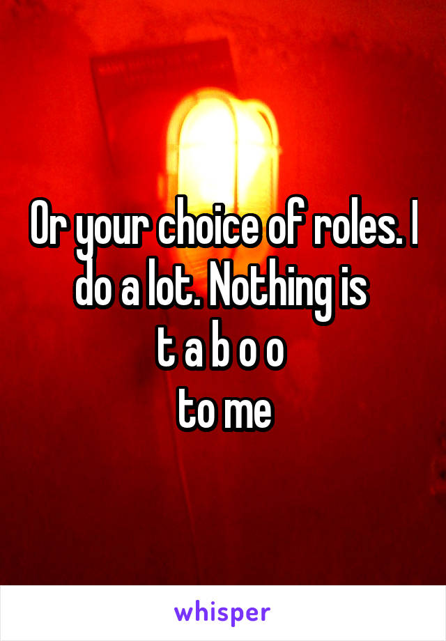 Or your choice of roles. I do a lot. Nothing is 
t a b o o 
to me