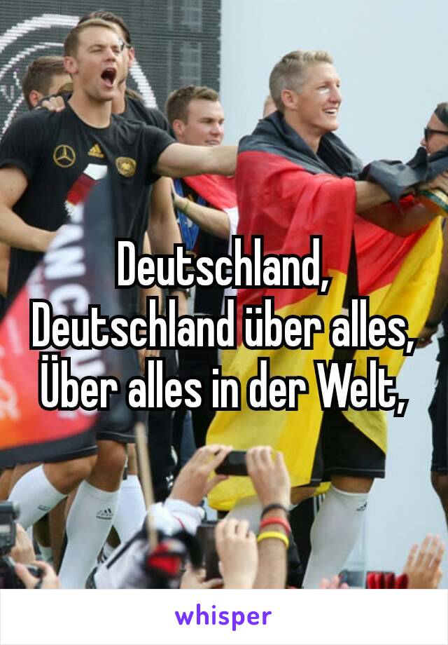 Deutschland, Deutschland über alles,
Über alles in der Welt,