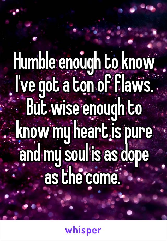 Humble enough to know I've got a ton of flaws. But wise enough to know my heart is pure and my soul is as dope as the come. 