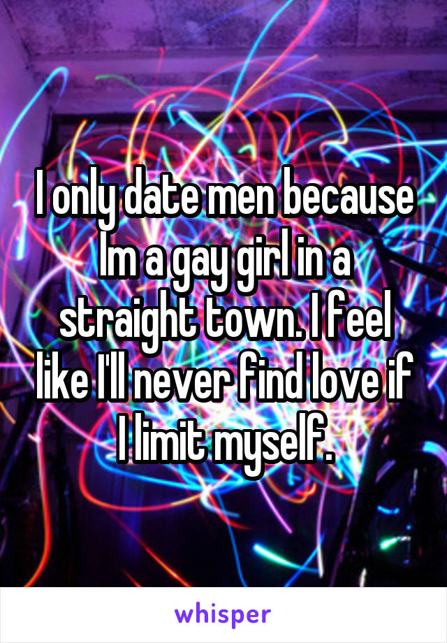 I only date men because Im a gay girl in a straight town. I feel like I'll never find love if I limit myself.