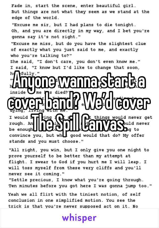 Anyone wanna start a cover band? We’d cover The Spill Canvas. 