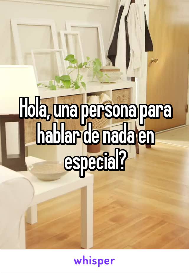 Hola, una persona para hablar de nada en especial?