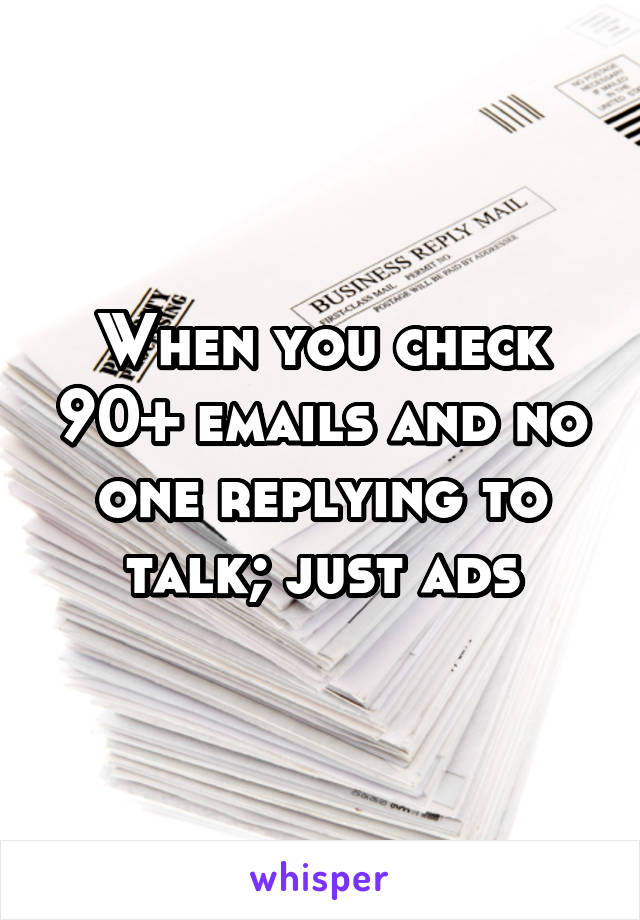 When you check 90+ emails and no one replying to talk; just ads