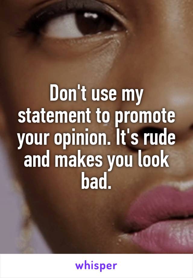 Don't use my statement to promote your opinion. It's rude and makes you look bad.