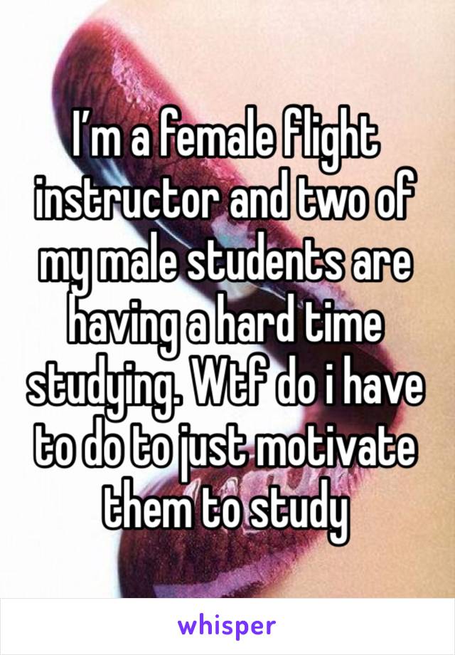 I’m a female flight instructor and two of my male students are having a hard time studying. Wtf do i have to do to just motivate them to study