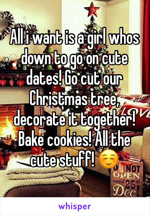 All i want is a girl whos down to go on cute dates! Go cut our Christmas tree, decorate it together! Bake cookies! All the cute stuff! ☺️