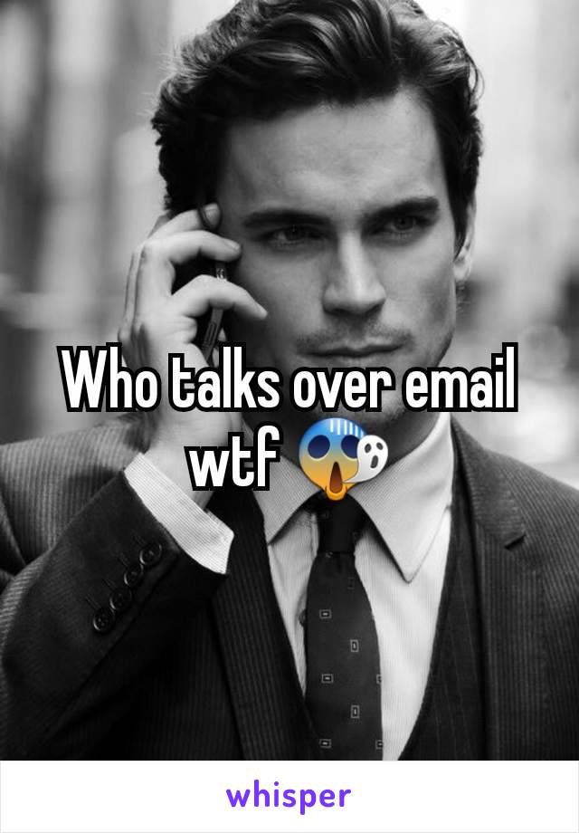 Who talks over email wtf 😱