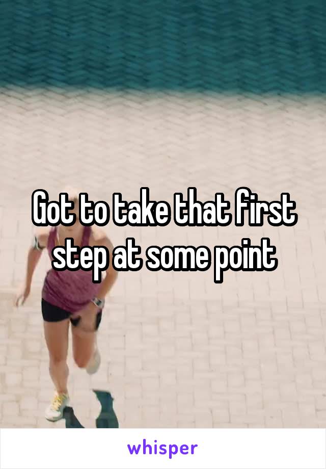 Got to take that first step at some point