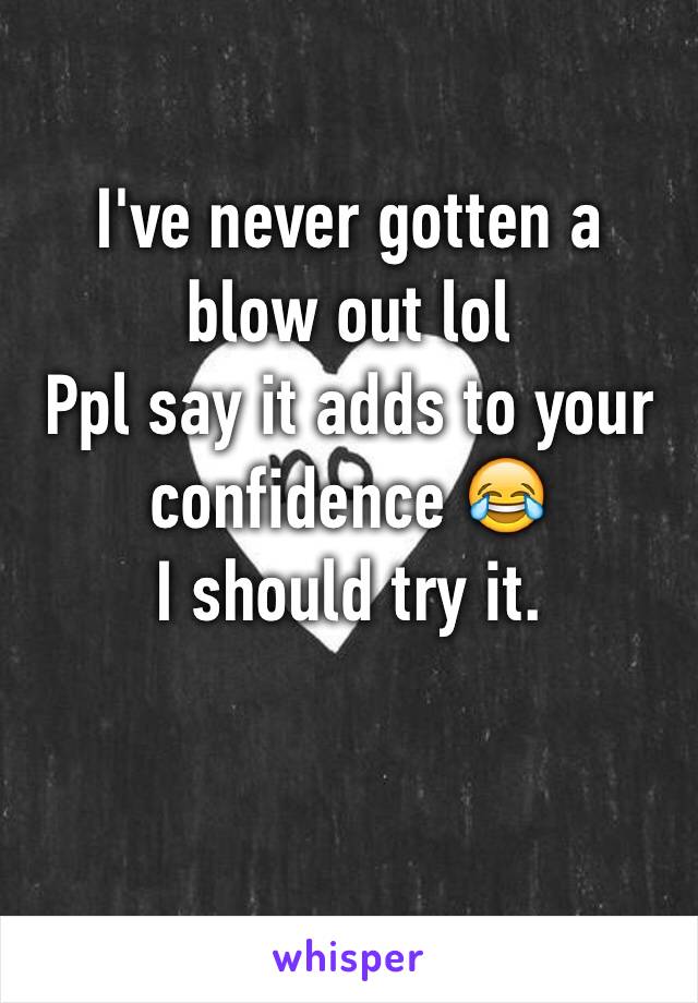 I've never gotten a blow out lol
Ppl say it adds to your confidence 😂
I should try it.