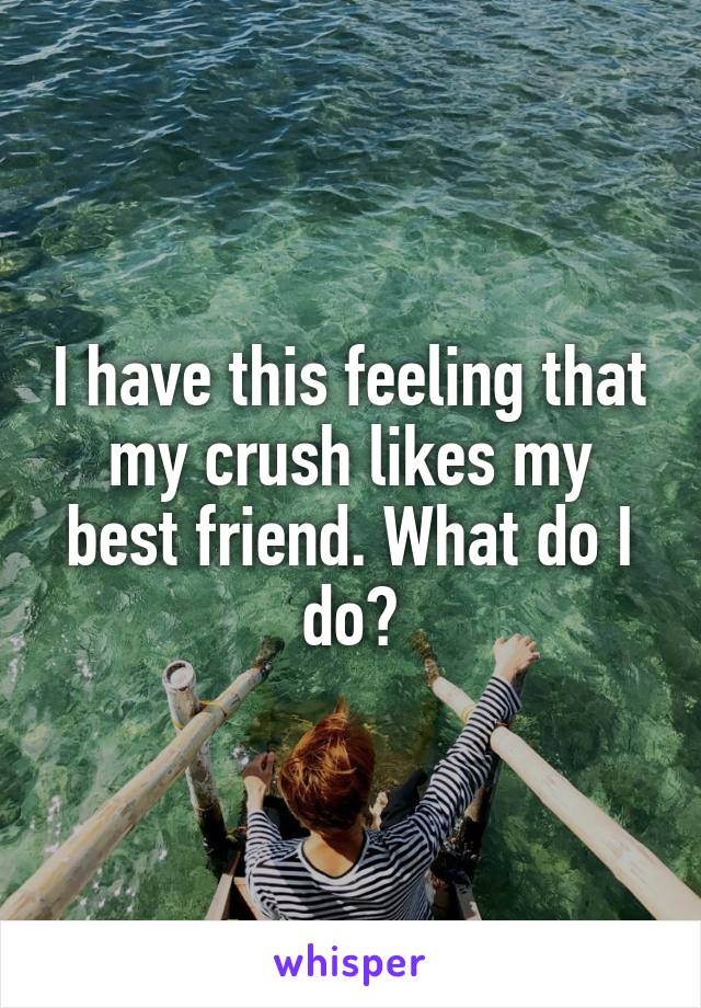 I have this feeling that my crush likes my best friend. What do I do?