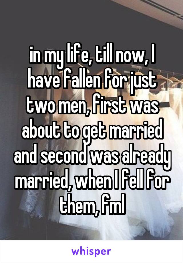 in my life, till now, I have fallen for just two men, first was about to get married and second was already married, when I fell for them, fml