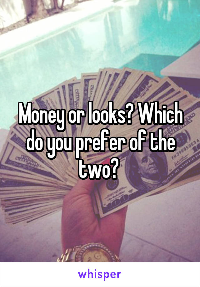 Money or looks? Which do you prefer of the two? 