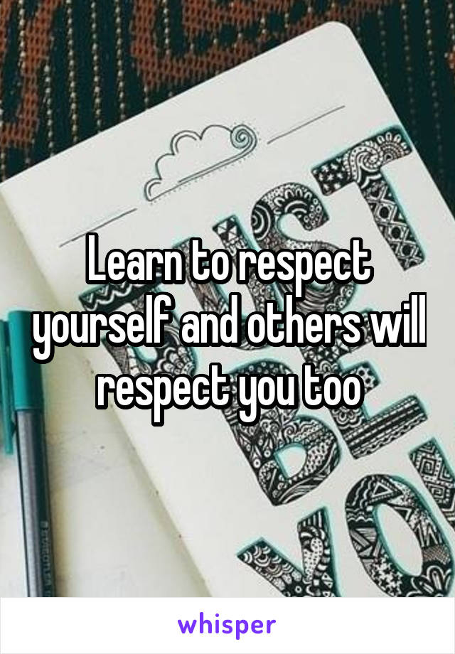 Learn to respect yourself and others will respect you too