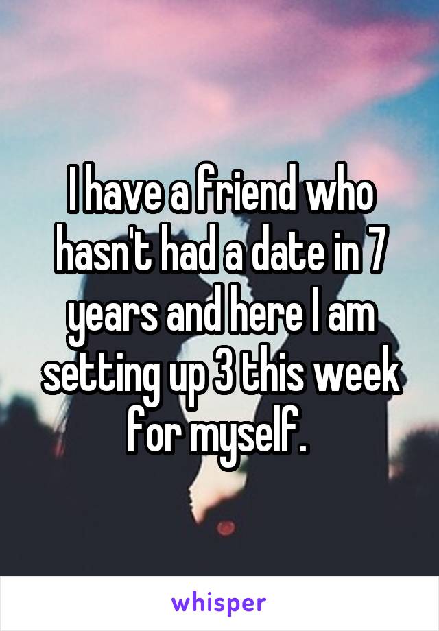 I have a friend who hasn't had a date in 7 years and here I am setting up 3 this week for myself. 