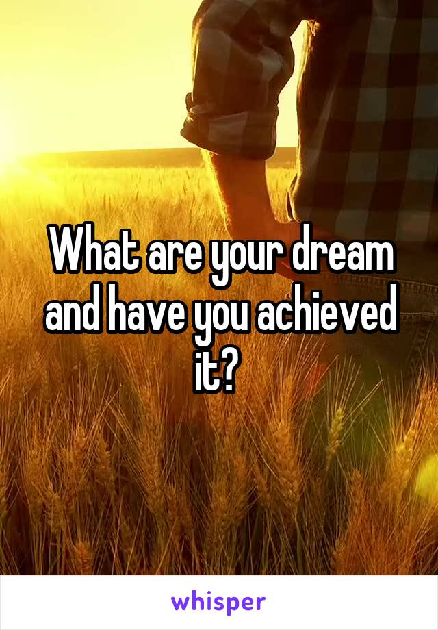 What are your dream and have you achieved it? 