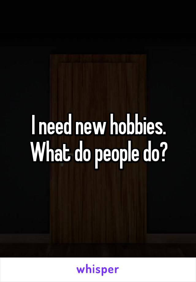 I need new hobbies. What do people do?