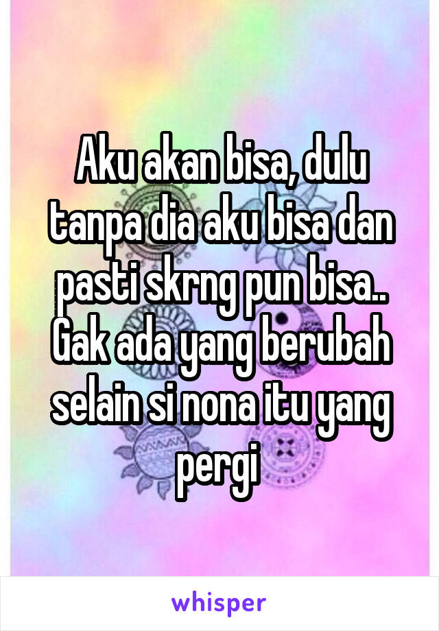 Aku akan bisa, dulu tanpa dia aku bisa dan pasti skrng pun bisa..
Gak ada yang berubah selain si nona itu yang pergi 