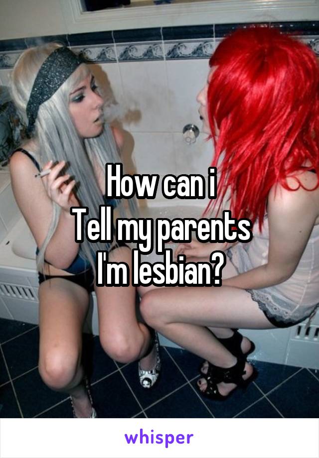 How can i
Tell my parents
I'm lesbian?