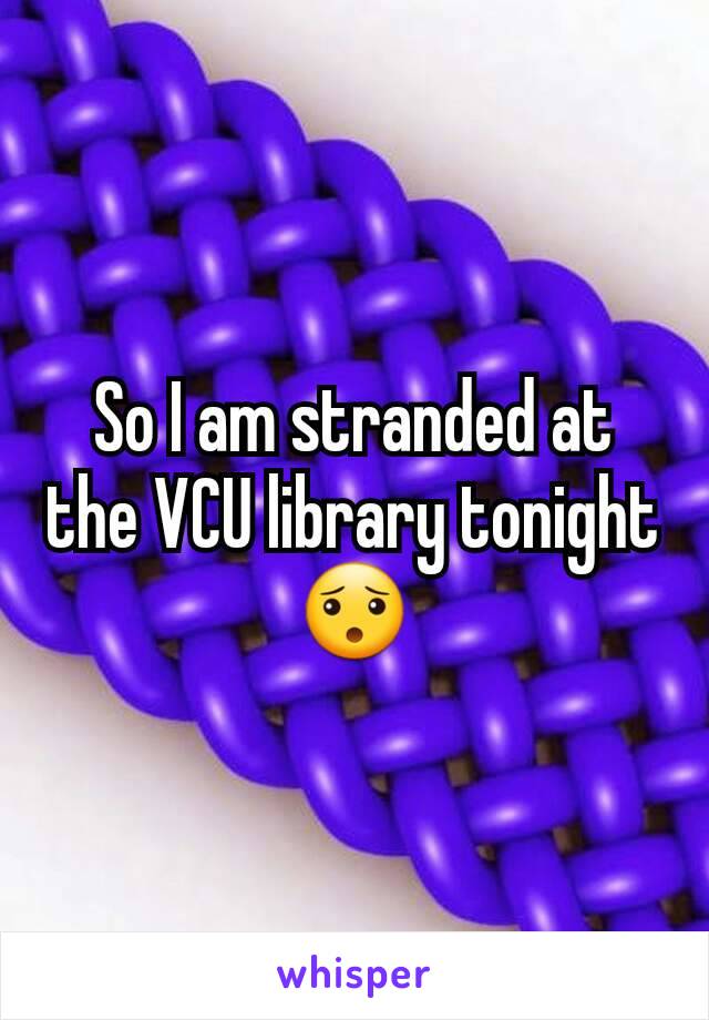 So I am stranded at the VCU library tonight
😯