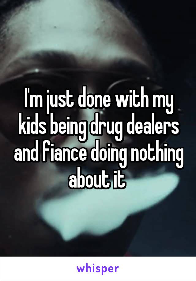 I'm just done with my kids being drug dealers and fiance doing nothing about it 