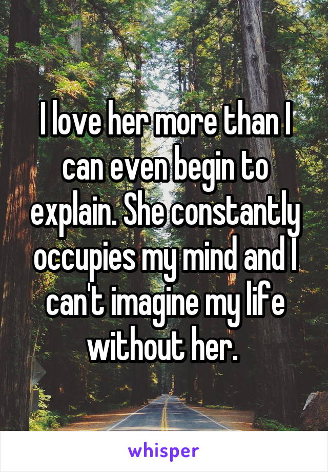 I love her more than I can even begin to explain. She constantly occupies my mind and I can't imagine my life without her. 