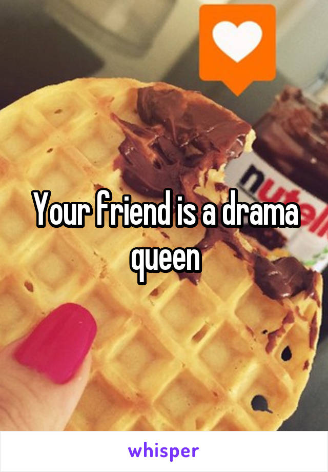 Your friend is a drama queen