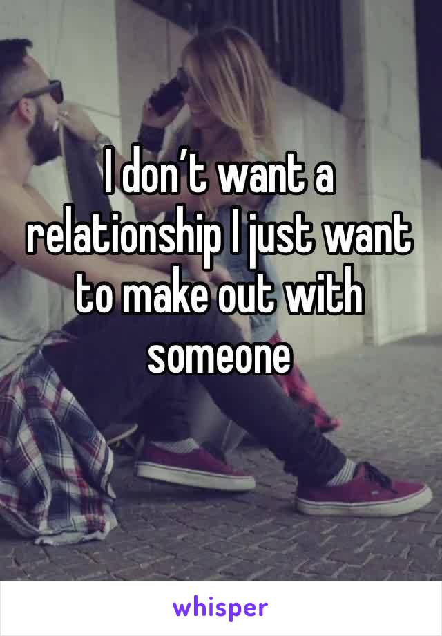 I don’t want a relationship I just want to make out with someone 