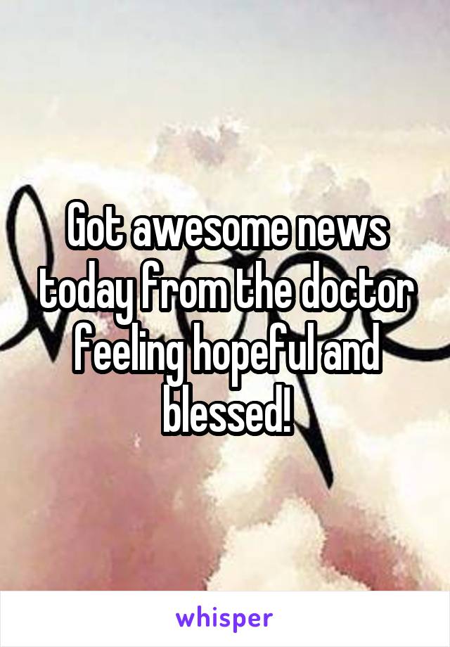 Got awesome news today from the doctor feeling hopeful and blessed!