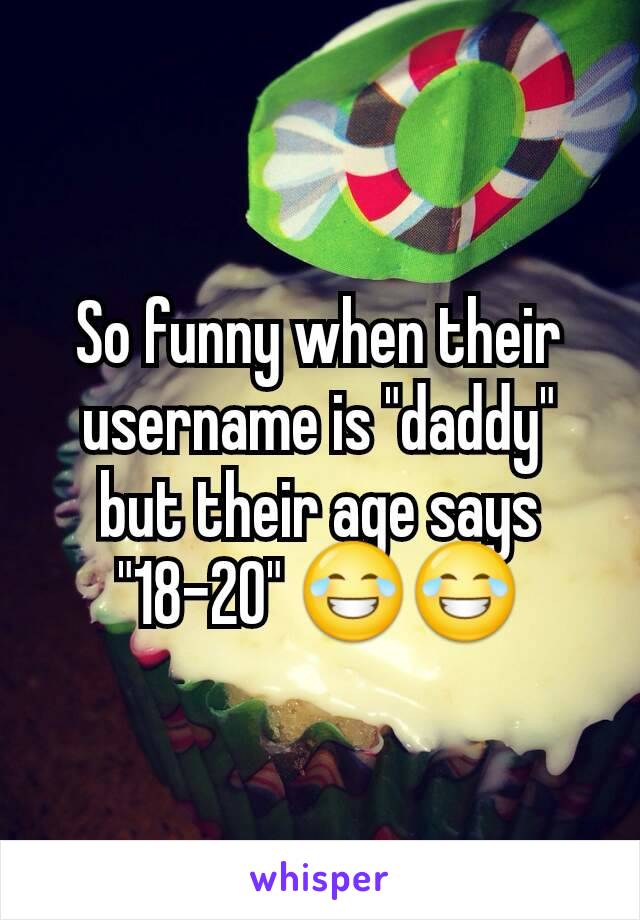 So funny when their username is "daddy" but their age says "18-20" 😂😂