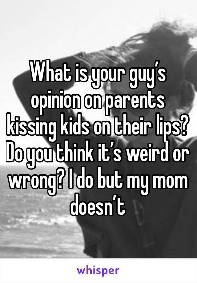 What is your guy’s opinion on parents kissing kids on their lips? Do you think it’s weird or wrong? I do but my mom doesn’t 