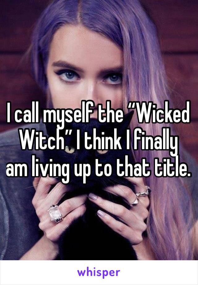 I call myself the “Wicked Witch” I think I finally am living up to that title. 