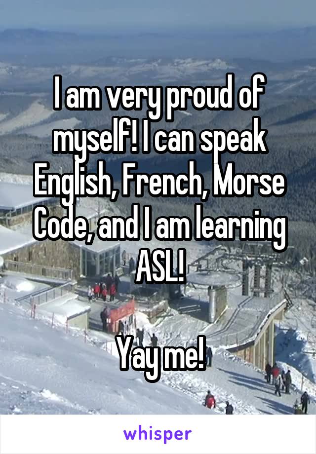 I am very proud of myself! I can speak English, French, Morse Code, and I am learning ASL!

Yay me!