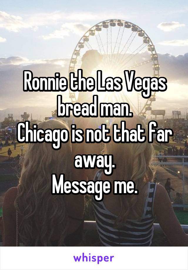 Ronnie the Las Vegas bread man.
Chicago is not that far away.
Message me.