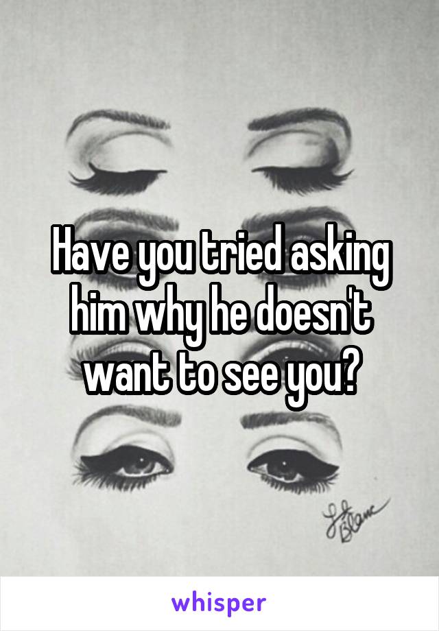 Have you tried asking him why he doesn't want to see you?