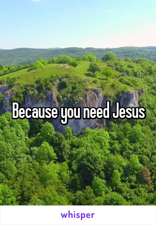 Because you need Jesus