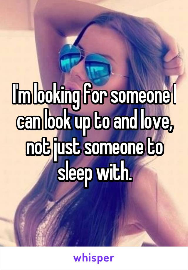 I'm looking for someone I can look up to and love, not just someone to sleep with.