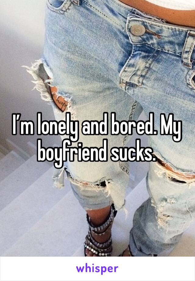 I’m lonely and bored. My boyfriend sucks. 