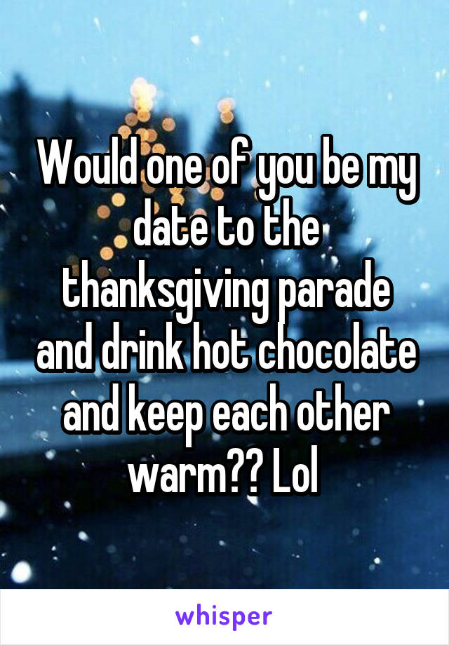 Would one of you be my date to the thanksgiving parade and drink hot chocolate and keep each other warm?? Lol 