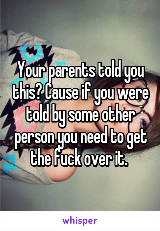 Your parents told you this? Cause if you were told by some other person you need to get the fuck over it. 