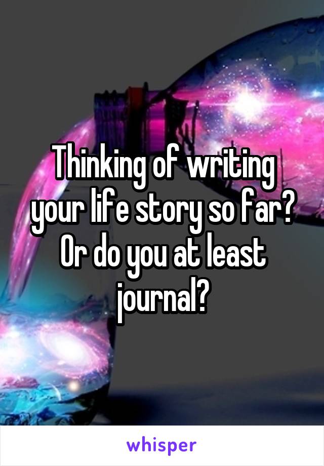 Thinking of writing
your life story so far?
Or do you at least journal?