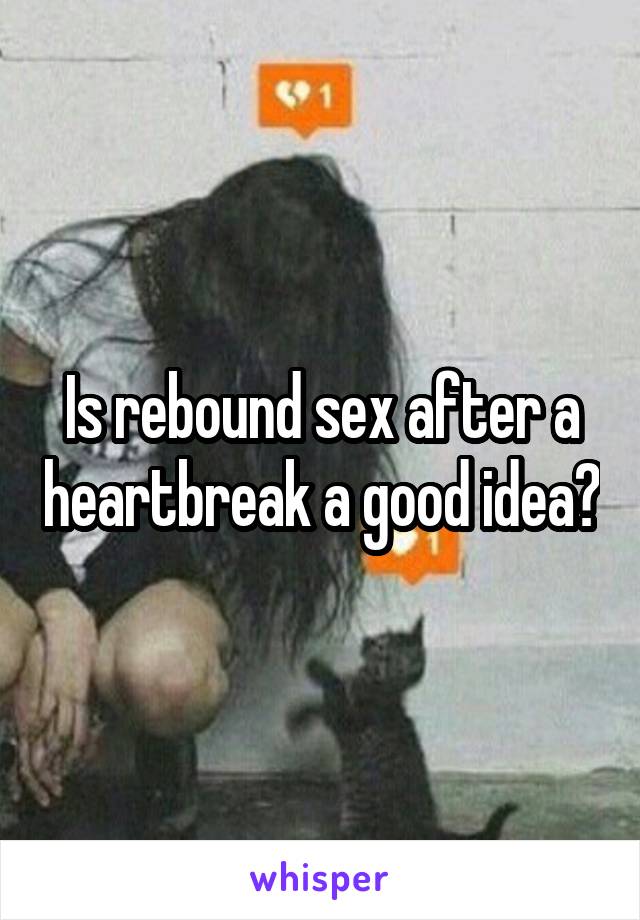 Is rebound sex after a heartbreak a good idea?