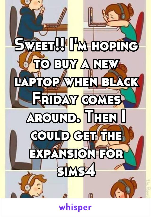 Sweet!! I'm hoping to buy a new laptop when black Friday comes around. Then I could get the expansion for sims4