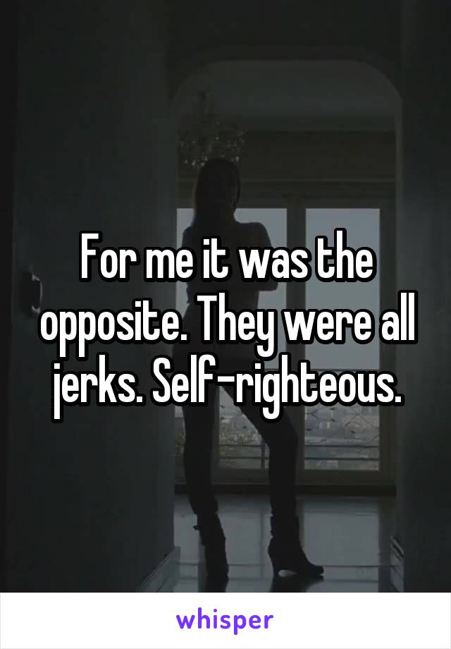 For me it was the opposite. They were all jerks. Self-righteous.